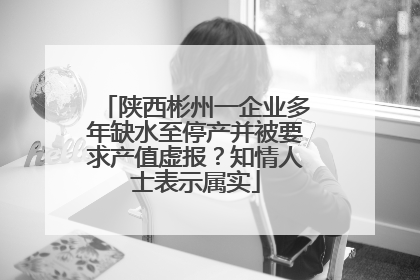 陕西彬州一企业多年缺水至停产并被要求产值虚报？知情人士表示属实